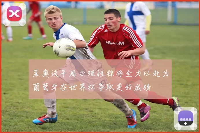 莱奥谈平局合理性称将全力以赴为葡萄牙在世界杯争取更好成绩