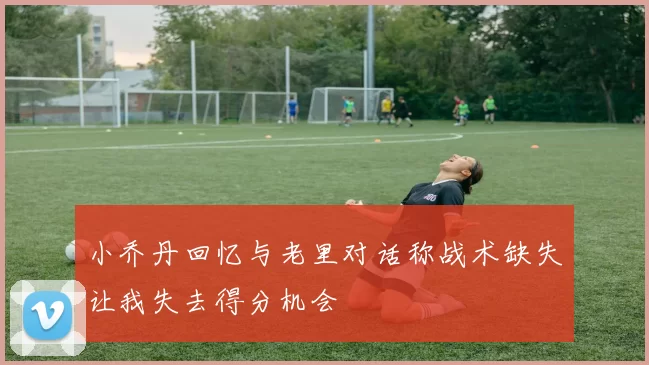 小乔丹回忆与老里对话称战术缺失让我失去得分机会