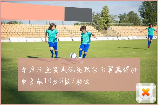 李月汝全场表现亮眼助飞翼赢得胜利贡献10分3板2助攻