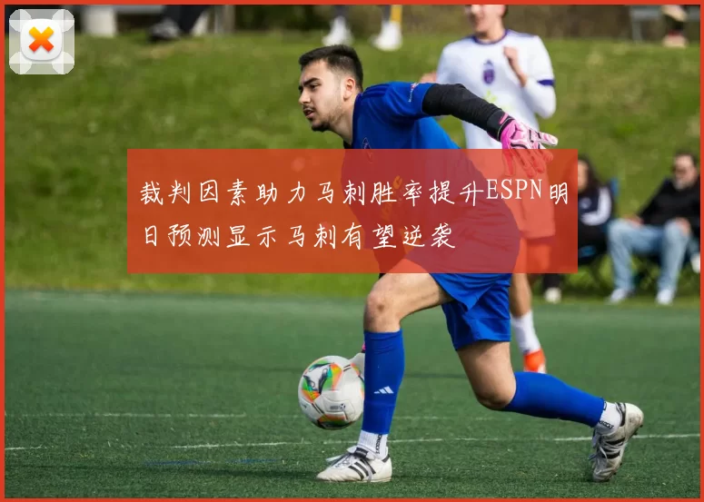 裁判因素助力马刺胜率提升ESPN明日预测显示马刺有望逆袭