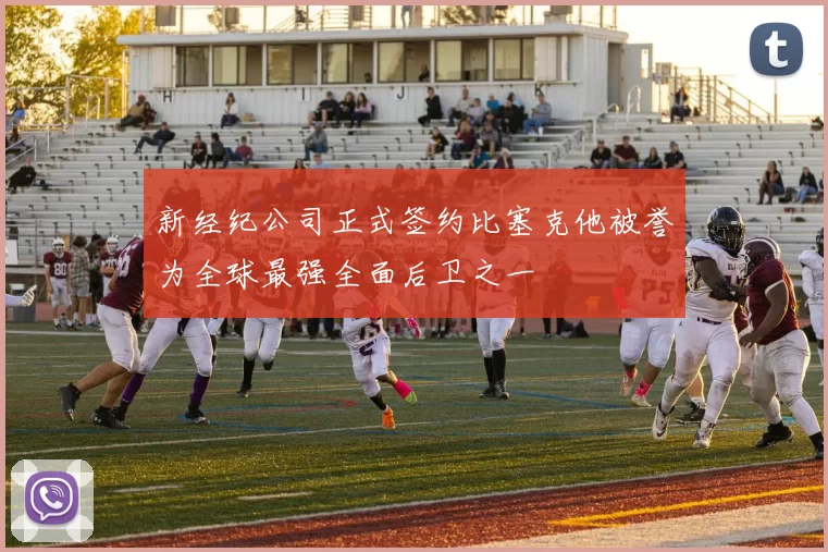 新经纪公司正式签约比塞克他被誉为全球最强全面后卫之一