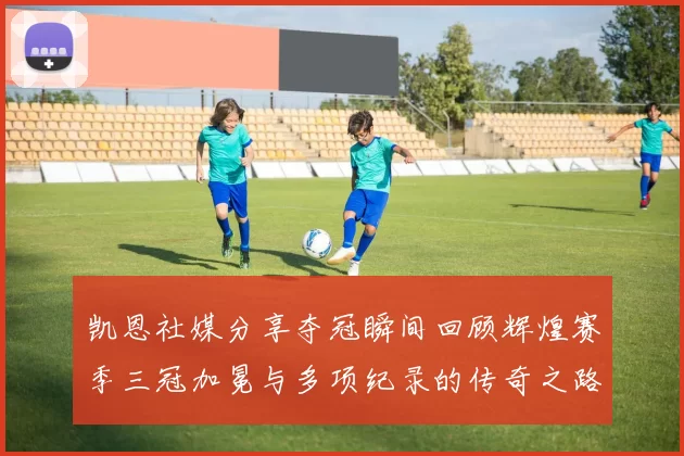 凯恩社媒分享夺冠瞬间回顾辉煌赛季三冠加冕与多项纪录的传奇之路