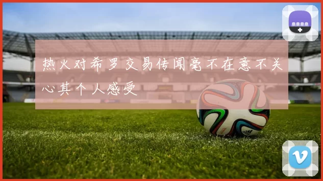 热火对希罗交易传闻毫不在意不关心其个人感受