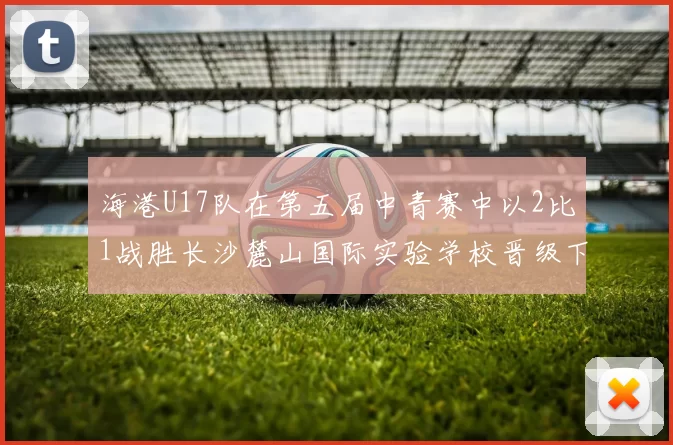 海港U17队在第五届中青赛中以2比1战胜长沙麓山国际实验学校晋级下一轮