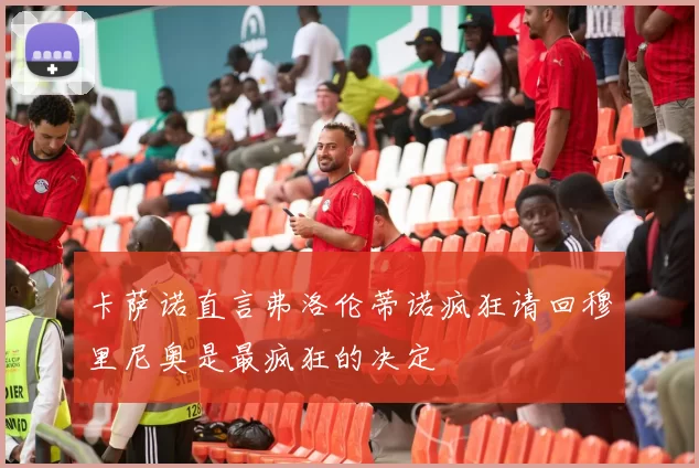 卡萨诺直言弗洛伦蒂诺疯狂请回穆里尼奥是最疯狂的决定