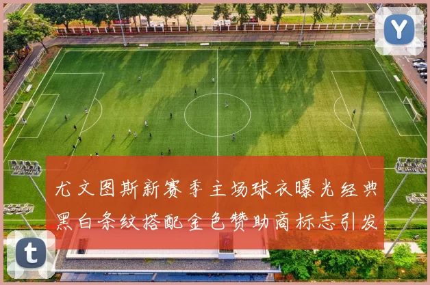 尤文图斯新赛季主场球衣曝光经典黑白条纹搭配金色赞助商标志引发期待