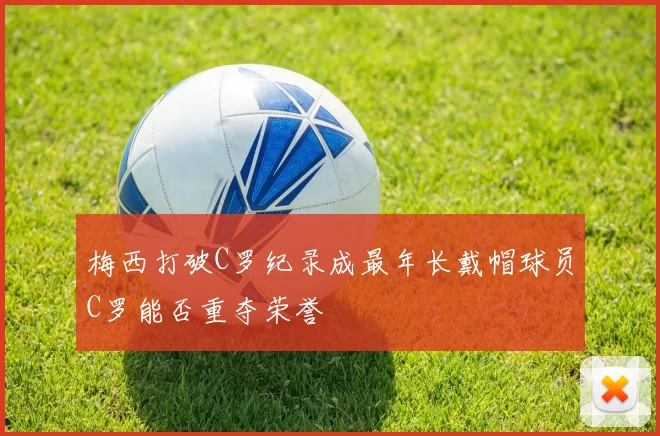 梅西打破C罗纪录成最年长戴帽球员C罗能否重夺荣誉