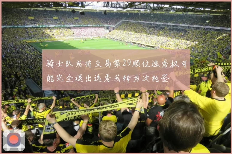 骑士队或将交易第29顺位选秀权可能完全退出选秀或转为次轮签