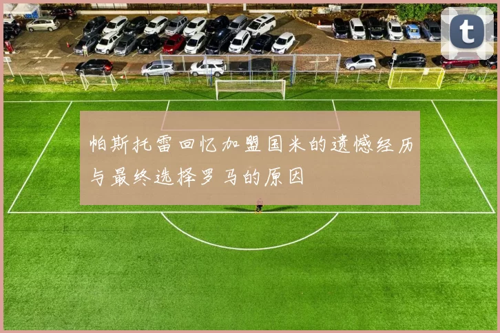 帕斯托雷回忆加盟国米的遗憾经历与最终选择罗马的原因