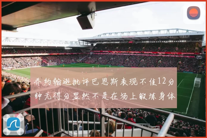 乔约翰逊批评巴恩斯表现不佳12分钟无得分显然不是在场上锻炼身体