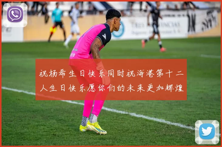 祝杨希生日快乐同时祝海港第十二人生日快乐愿你们的未来更加辉煌