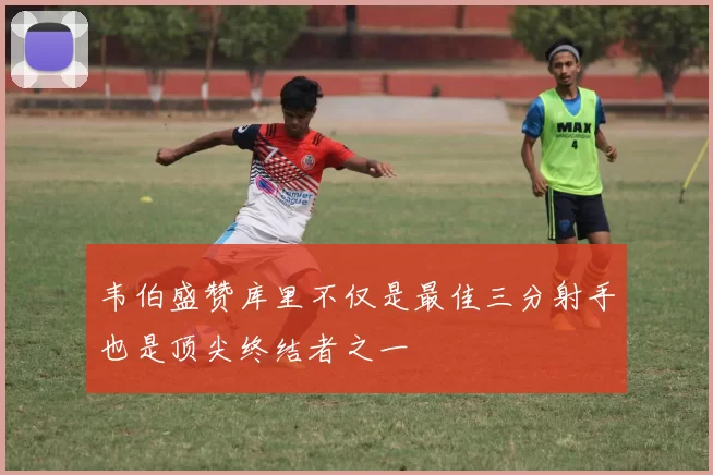韦伯盛赞库里不仅是最佳三分射手也是顶尖终结者之一